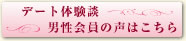 デート体験談　男性会員の声はこちら