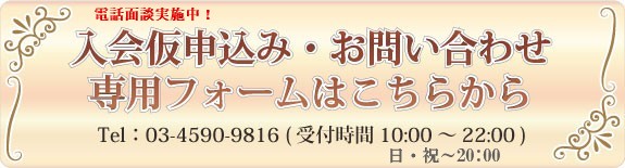 電話面談募集中!入会仮申し込み・お問い合わせ専用フォームはこちらから Tel:03-4590-9816（受付時間10:00～22:00)日・祝～20:00